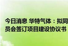 今日消息 华特气体：拟同江苏省如东沿海经济开发区管理委员会签订项目建设协议书