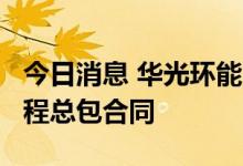 今日消息 华光环能：签署1.5亿元锅炉项目工程总包合同