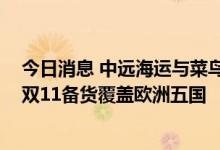 今日消息 中远海运与菜鸟新航线首柜抵达比利时泽布吕赫 双11备货覆盖欧洲五国