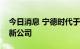 今日消息 宁德时代于河南洛阳投资设立两家新公司