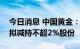 今日消息 中国黄金：中信证券投资有限公司拟减持不超2%股份