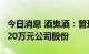 今日消息 酒鬼酒：管理层拟合计增持不低于620万元公司股份