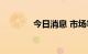 今日消息 市场等待企稳信号