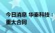 今日消息 华秦科技：签订2.48亿元日常经营重大合同