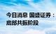 今日消息 国盛证券：大盘蓝筹将进入中短期底部共振阶段