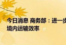 今日消息 商务部：进一步促进贸易畅通 提升港口集疏运和境内运输效率