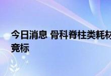 今日消息 骨科脊柱类耗材国采 外资巨头强生、美敦力降价竞标