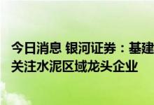 今日消息 银河证券：基建端发力将带动水泥市场需求，建议关注水泥区域龙头企业