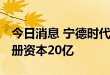 今日消息 宁德时代于河南新设全资子公司 注册资本20亿