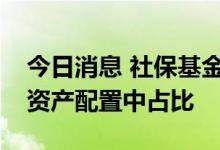 今日消息 社保基金会：提升实业投资在基金资产配置中占比