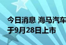 今日消息 海马汽车：海马7X-E纯电动汽车将于9月28日上市