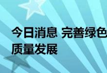 今日消息 完善绿色金融体系 助力绿色低碳高质量发展