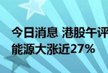 今日消息 港股午评：恒指收跌1.06% 协鑫新能源大涨近27%