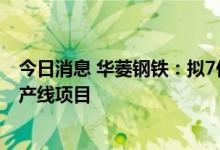 今日消息 华菱钢铁：拟7亿元投建华菱湘钢精品高速线材生产线项目