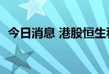 今日消息 港股恒生科技指数跌幅扩大至1%
