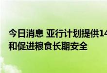 今日消息 亚行计划提供140亿美元资金，缓解亚太粮食危机和促进粮食长期安全