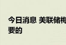 今日消息 美联储梅斯特：进一步加些是有必要的