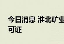 今日消息 淮北矿业：全资子公司取得采矿许可证