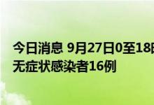 今日消息 9月27日0至18时 天津新增本土确诊病例1例 本土无症状感染者16例