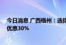 今日消息 广西梧州：选择优质楼盘开展团购活动 房价最多优惠30%