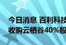 今日消息 百利科技：全资子公司百利锂电拟收购云栖谷40%股权