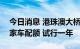 今日消息 港珠澳大桥月增500个香港跨境私家车配额 试行一年