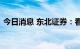 今日消息 东北证券：看好后续银行板块表现