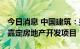 今日消息 中国建筑：拟117.34亿元投资上海嘉定房地产开发项目