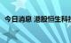 今日消息 港股恒生科技指数跌幅扩大至1%