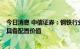 今日消息 中信证券：钢铁行业供需格局有望持续改善  当前具备配置价值