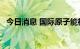 今日消息 国际原子能机构第66届大会开幕