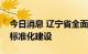今日消息 辽宁省全面推进市县药品监管能力标准化建设
