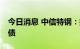 今日消息 中信特钢：控股股东减持11%可转债