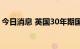 今日消息 英国30年期国债收益率涨41个基点