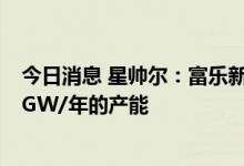 今日消息 星帅尔：富乐新能源未来计划在最短时间内实现5GW/年的产能