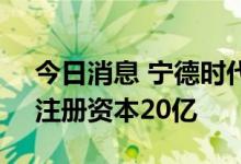 今日消息 宁德时代于山东新设全资子公司，注册资本20亿