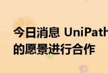 今日消息 UniPath将与微软就未来云自动化的愿景进行合作