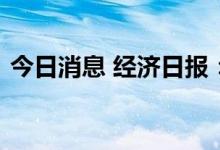 今日消息 经济日报：精准施策培育专精特新