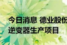 今日消息 德业股份：拟投建组串式、储能式逆变器生产项目