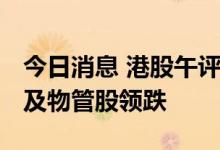 今日消息 港股午评：恒指收跌2.33% 内房股及物管股领跌