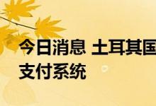 今日消息 土耳其国有银行退出俄罗斯的MIR支付系统