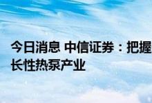 今日消息 中信证券：把握家电行业趋势性盈利改善，关注成长性热泵产业
