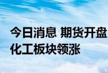 今日消息 期货开盘：国内期货开盘多数上涨  化工板块领涨