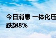 今日消息 一体化压铸板块持续走低 广东鸿图跌超8%