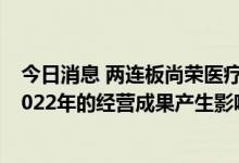 今日消息 两连板尚荣医疗：财政贴息贷款政策不会对公司2022年的经营成果产生影响