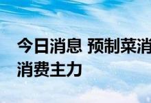 今日消息 预制菜消费升温，“95后”群体成消费主力