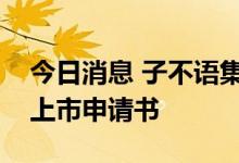 今日消息 子不语集团有限公司向港交所提交上市申请书