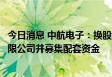 今日消息 中航电子：换股吸收合并中航工业机电系统股份有限公司并募集配套资金