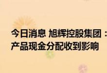 今日消息 旭辉控股集团：受天津当地房地产市况影响 信托产品现金分配收到影响