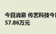 今日消息 传艺科技今日跌停 两机构净卖出6657.86万元